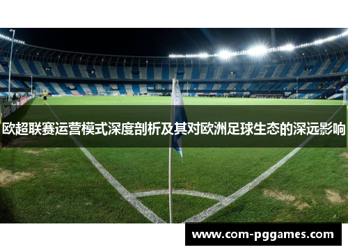 欧超联赛运营模式深度剖析及其对欧洲足球生态的深远影响