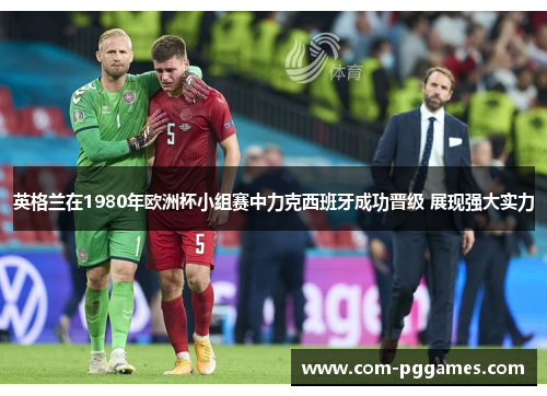 英格兰在1980年欧洲杯小组赛中力克西班牙成功晋级 展现强大实力