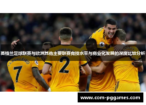 英格兰足球联赛与欧洲其他主要联赛竞技水平与商业化发展的深度比较分析