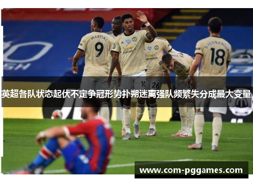 英超各队状态起伏不定争冠形势扑朔迷离强队频繁失分成最大变量