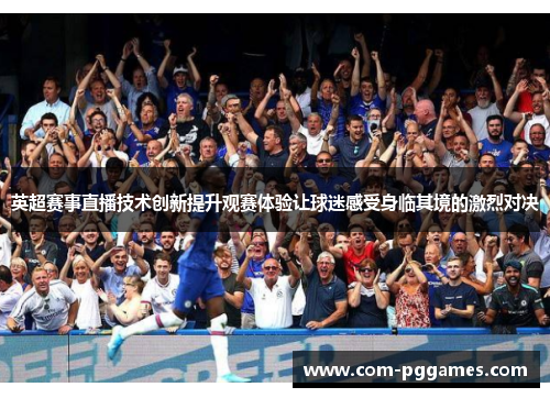 英超赛事直播技术创新提升观赛体验让球迷感受身临其境的激烈对决