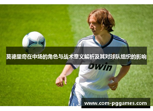 莫德里奇在中场的角色与战术意义解析及其对球队组织的影响