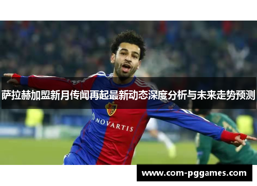 萨拉赫加盟新月传闻再起最新动态深度分析与未来走势预测
