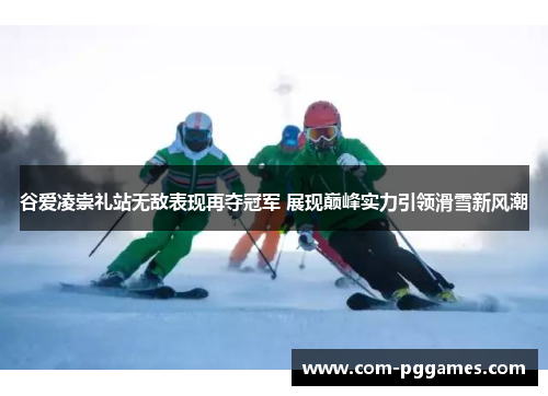 谷爱凌崇礼站无敌表现再夺冠军 展现巅峰实力引领滑雪新风潮