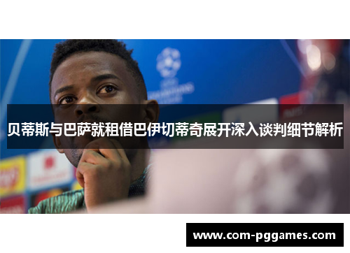 贝蒂斯与巴萨就租借巴伊切蒂奇展开深入谈判细节解析