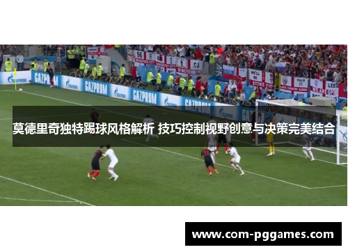 莫德里奇独特踢球风格解析 技巧控制视野创意与决策完美结合