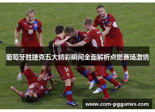 葡萄牙胜捷克五大精彩瞬间全面解析点燃赛场激情