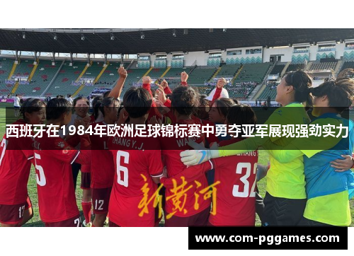 西班牙在1984年欧洲足球锦标赛中勇夺亚军展现强劲实力