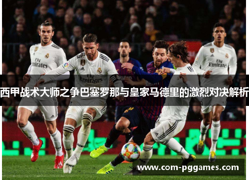 西甲战术大师之争巴塞罗那与皇家马德里的激烈对决解析