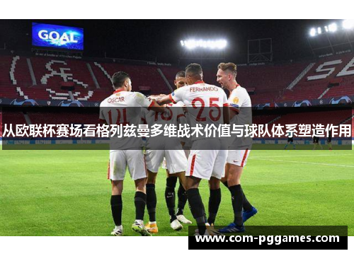 从欧联杯赛场看格列兹曼多维战术价值与球队体系塑造作用