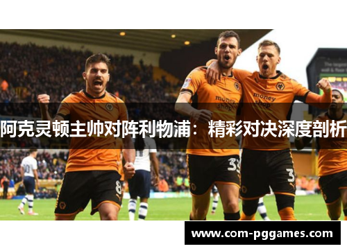 阿克灵顿主帅对阵利物浦：精彩对决深度剖析