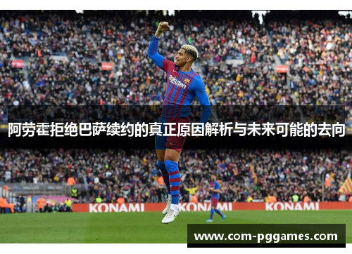 阿劳霍拒绝巴萨续约的真正原因解析与未来可能的去向