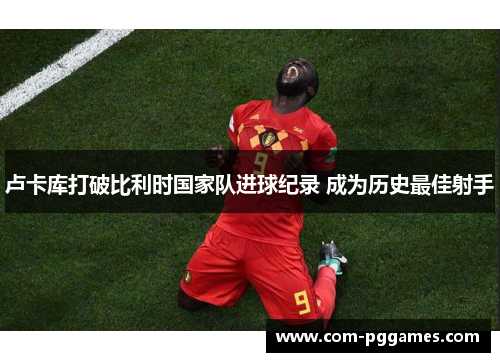 卢卡库打破比利时国家队进球纪录 成为历史最佳射手