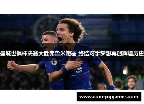 曼城世俱杯决赛大胜弗鲁米嫩塞 终结对手梦想再创辉煌历史