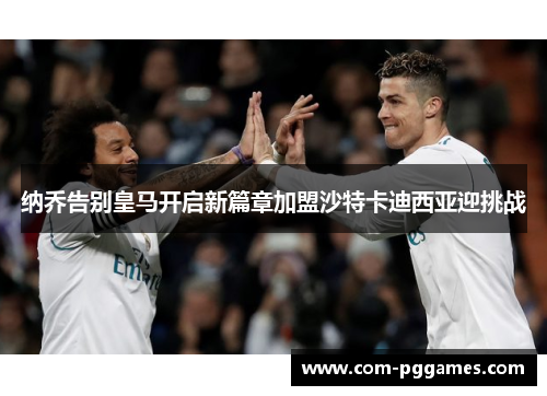 纳乔告别皇马开启新篇章加盟沙特卡迪西亚迎挑战