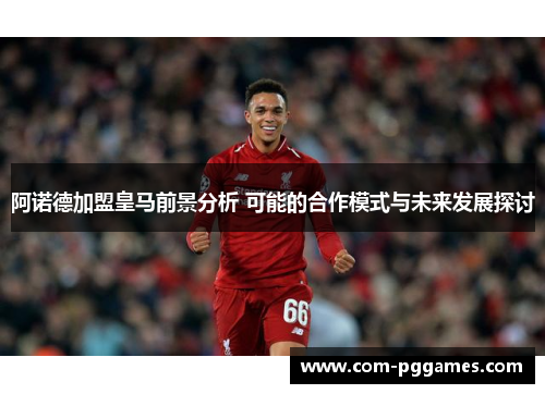 阿诺德加盟皇马前景分析 可能的合作模式与未来发展探讨