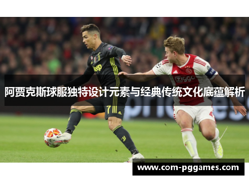 阿贾克斯球服独特设计元素与经典传统文化底蕴解析