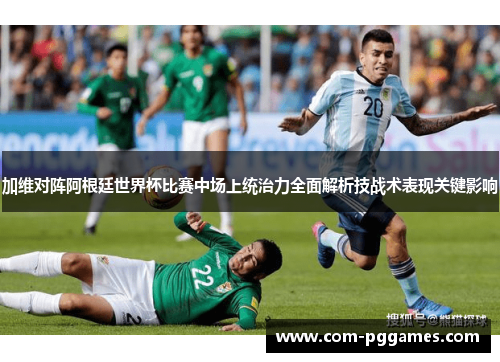 加维对阵阿根廷世界杯比赛中场上统治力全面解析技战术表现关键影响